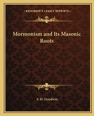 Mormonism and Its Masonic Roots by Goodwin, S. H.