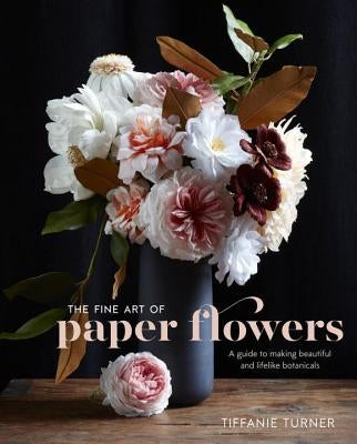 The Fine Art of Paper Flowers: A Guide to Making Beautiful and Lifelike Botanicals by Turner, Tiffanie