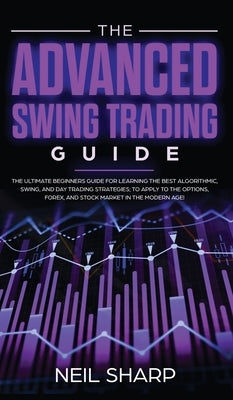 The Advanced Swing Trading Guide: The Ultimate Beginners Guide For Learning The Best Algorithmic, Swing, And Day Trading Strategies; to Apply to The O by Sharp, Neil