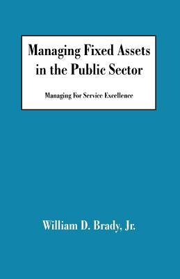 Managing Fixed Assets in the Public Sector: Managing for Service Excellence by Brady, William D. Jr.