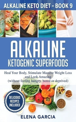 Alkaline Ketogenic Superfoods: Heal Your Body, Stimulate Massive Weight Loss and Look Amazing (without feeling hungry, bored, or deprived) by Garcia, Elena