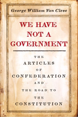 We Have Not a Government: The Articles of Confederation and the Road to the Constitution Paperback University of Chicago Press
