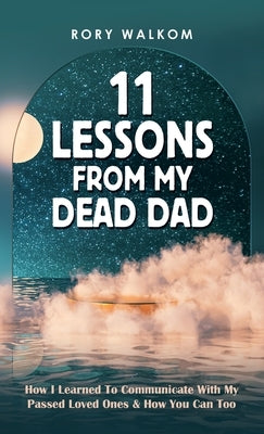 11 Lessons from My Dead Dad: How I Learned to Communicate with My Passed Loved Ones & How You Can Too by Walkom, Rory