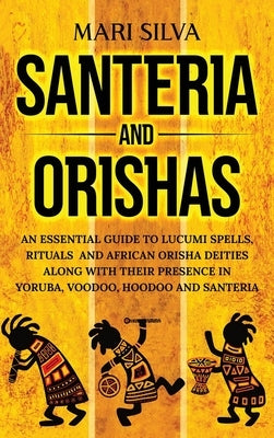 Santeria and Orishas: An Essential Guide to Lucumi Spells, Rituals and African Orisha Deities along with Their Presence in Yoruba, Voodoo, H by Silva, Mari