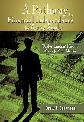 A Pathway to Financial Independence for Young Adults: Understanding How to Manage Your Money by Catanese, Drew F.