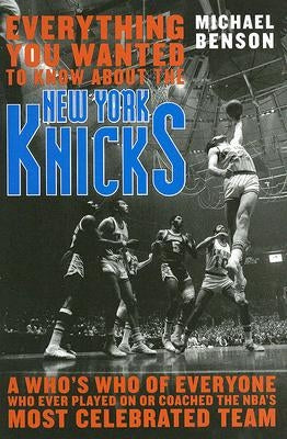 Everything You Wanted to Know About the New York Knicks: A Who's Who of Everyone Who Ever Played On or Coached the NBA's Most Celebrated Team by Benson, Michael