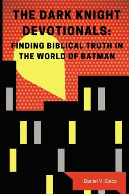 The Dark Knight Devotionals: Finding Biblical Truth in the World of Batman by Debs, Daniel