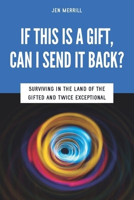 If This is a Gift, Can I Send it Back?: Surviving in the Land of the Gifted and Twice Exceptional by Wilson, Sarah J.