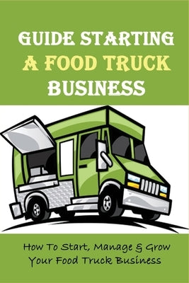 Guide Starting A Food Truck Business: How To Start, Manage & Grow Your Food Truck Business: Social Media Strategies To Succeed In The Food Truck Busin Paperback Independently Published