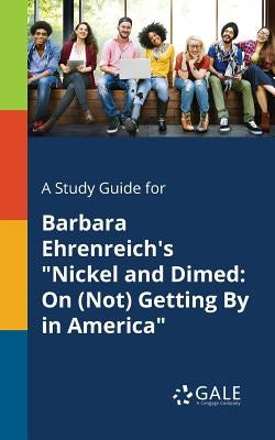 A Study Guide for Barbara Ehrenreich's "Nickel and Dimed: On (Not) Getting By in America" by Gale, Cengage Learning