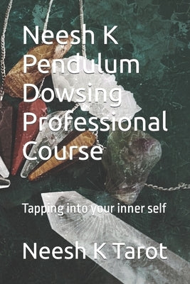 Neesh K Pendulum Dowsing Professional Course: Tapping into your inner self by Tarot, Neesh K.