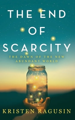 The End of Scarcity: The Dawn of the New Abundant World by Ragusin, Kristen