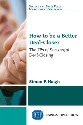 How to be a Better Deal-Closer: The 7Ps of Successful Deal-Closing Paperback Business Expert Press