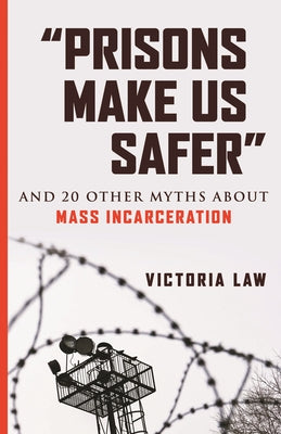 Prisons Make Us Safer: And 20 Other Myths about Mass Incarceration by Law, Victoria
