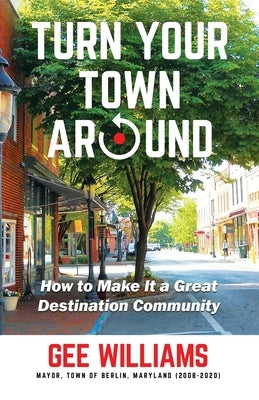 Turn Your Town Around: How to Make It a Great Destination Community by Williams, Gee