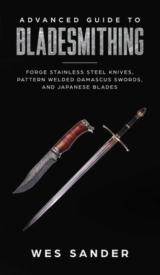 Advanced Guide to Bladesmithing: Forge Pattern Welded Damascus Swords, Japanese Blades, and Make Sword Scabbards by Sander, Wes