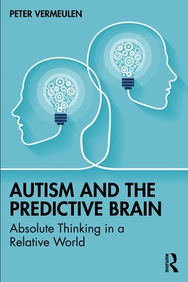 Autism and the Predictive Brain: Absolute Thinking in a Relative World by Vermeulen, Peter