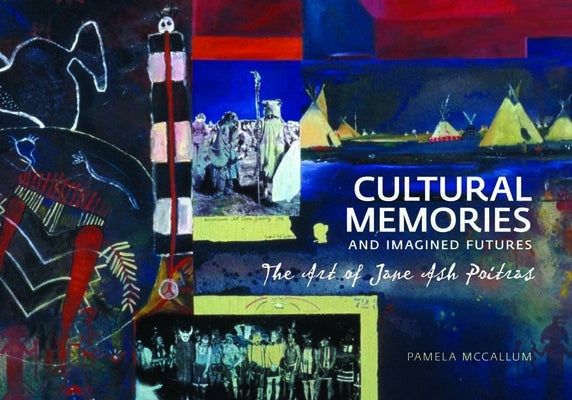 Cultural Memories and Imagined Futures: The Art of Jane Ash Poitras by McCallum, Pamela