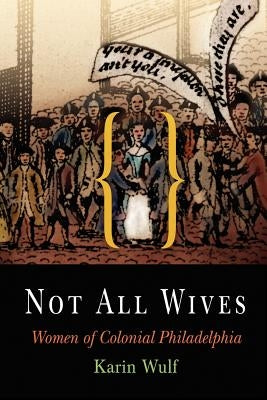 Not All Wives: Women of Colonial Philadelphia by Wulf, Karin