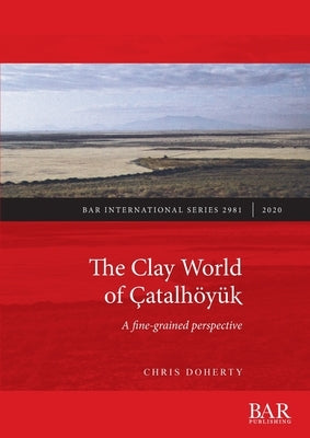 The Clay World of Çatalhöyük: A fine-grained perspective Paperback British Archaeological Reports (Oxford) Ltd