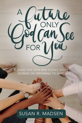 A Future Only God Can See for You: A Guide for Teen and Young Adult Women on Preparing to Lead: A Guide for Teen and Young Adult Women on Preparing to by Madsen, Susan