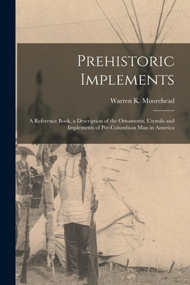 Prehistoric Implements [microform]: a Reference Book, a Description of the Ornaments, Utensils and Implements of Pre-Columbian Man in America Paperback Legare Street Press