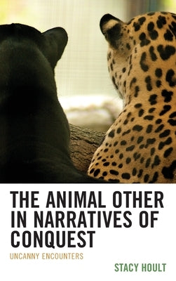 The Animal Other in Narratives of Conquest: Uncanny Encounters by Hoult, Stacy