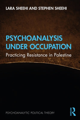 Psychoanalysis Under Occupation: Practicing Resistance in Palestine by Sheehi, Lara