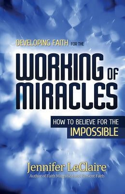 Developing Faith for the Working of Miracles: How to Believe for the Impossible by LeClaire, Jennifer