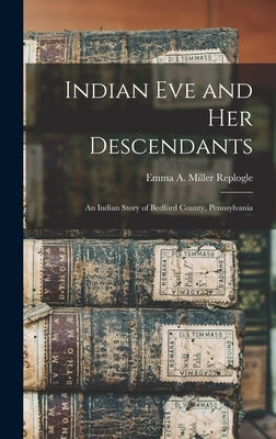 Indian Eve and Her Descendants: An Indian Story of Bedford County, Pennsylvania by Replogle, Emma a. Miller