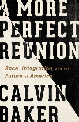 A More Perfect Reunion: Race, Integration, and the Future of America by Baker, Calvin