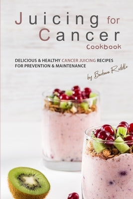 Juicing for Cancer Cookbook: Delicious & Healthy Cancer Juicing Recipes for Prevention & Maintenance Paperback Independently Published