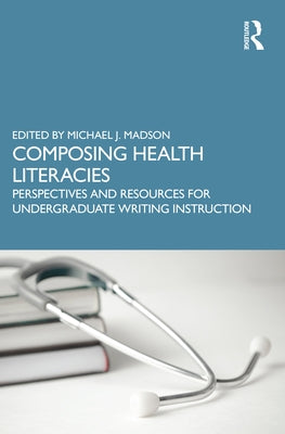 Composing Health Literacies: Perspectives and Resources for Undergraduate Writing Instruction by Madson, Michael