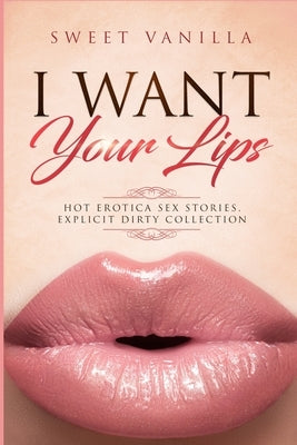 Forbidden and Explicit HOT Erotica Sex Stories, DIRTY COLLECTION...I WANT YOUR LIPS: Spicy Tales for Adults, Bundle of Forbidden Taboo, Romance and No by Vanilla, Sweet