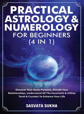 Practical Astrology & Numerology For Beginners (4 in 1): Discover Your Souls Purpose, Decode Your Relationships, Understand All The Essentials & Utili by Sasvata Sukha