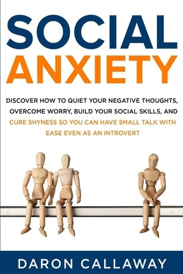 Social Anxiety: Discover How to Quiet Your Negative Thoughts, Overcome Worry, Build Your Social Skills, and Cure Shyness so You Can Ha by Callaway, Daron