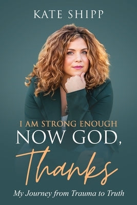 I Am Strong Enough Now God, Thanks: My Journey from Trauma to Truth by Shipp, Kate