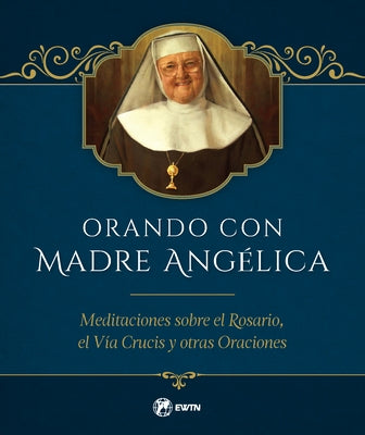 Orando Con Madre Angelica: Meditaciones Sobre El Rosario, El Via Crucis Y Otras Oraciones by Angelica, Mother