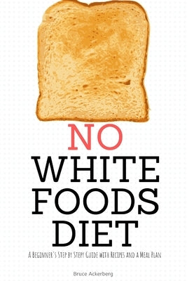 No White Foods Diet: A Beginner's Step by Step Guide with Recipes and a Meal Plan by Ackerberg, Bruce