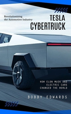 Tesla Cybertruck: Revolutionizing the Automotive Industry (How Elon Musk and Electric Cars Changed the World) Paperback Bobby Edwards