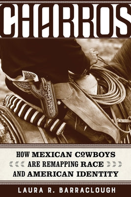 Charros: How Mexican Cowboys Are Remapping Race and American Identity Volume 54 by Barraclough, Laura R.