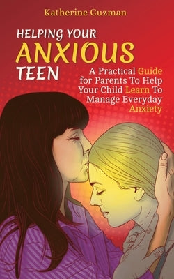 Helping Your Anxious Teen: A Practical Guide for Parents To Help Your Child Learn To Manage Everyday Anxiety by Guzman, Katherine