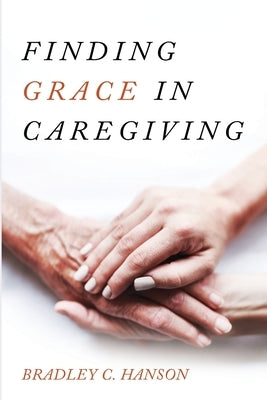 Finding Grace in Caregiving by Hanson, Bradley C.