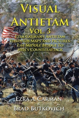 Visual Antietam Vol. 3: Ezra Carman's Antietam Through Maps and Pictures: The Middle Bridge To Hill's Counterattack Paperback Historic Imagination LLC
