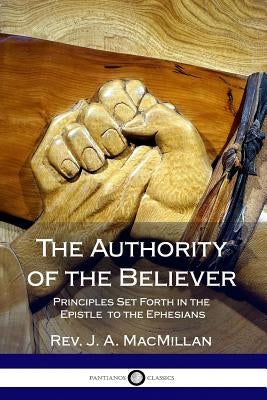 The Authority of the Believer: Principles Set Forth in the Epistle to the Ephesians by MacMillan, J. A.