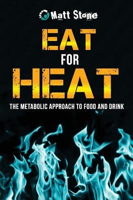 Eat for Heat: The Metabolic Approach to Food and Drink by Stone, Matt