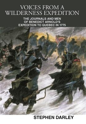 Voices from a Wilderness Expedition: The Journals and Men of Benedict Arnold's Expedition to Quebec in 1775 by Darley, Stephen