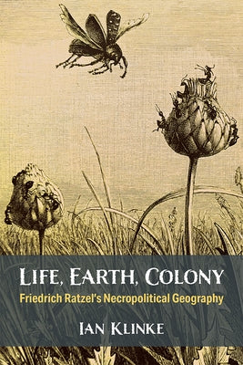 Life, Earth, Colony: Friedrich Ratzel's Necropolitical Geography Paperback University of Michigan Press