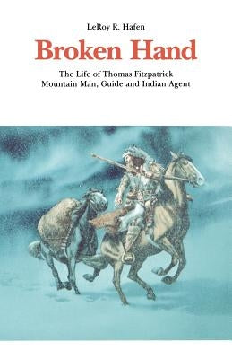 Broken Hand: The Life of Thomas Fitzpatrick: Mountain Man, Guide and Indian Agent by Hafen, Leroy R.