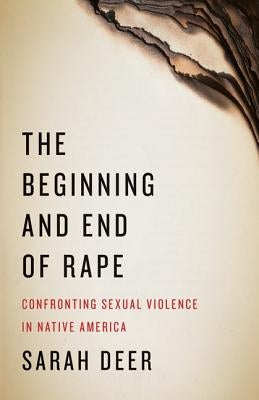 The Beginning and End of Rape: Confronting Sexual Violence in Native America by Deer, Sarah